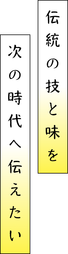 伝統の技と味を次の時代へ伝えたい